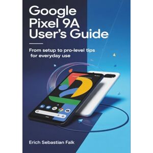 SEBASTIAN FALK, ERICH Google Pixel 9a User's Guide: From Setup to Pro-Level Tips for Everyday Use SEBASTIAN FALK, ERICH Google Pixel 9a User's Guide: From Setup to Pro-Level Tips for Everyday Use
