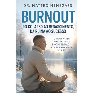 Menegassi, Dr. Matteo BURNOUT DO COLAPSO AO RENASCIMENTO, DA RUÍNA AO SUCESSO: O GUIA PASSO A PASSO PARA ENCONTRAR O EQUILÍBRIO SEM A CULPA Menegassi, Dr. Matteo BURNOUT DO COLAPSO AO RENASCIMENTO, DA RUÍNA AO SUCESSO: O GUIA PASSO A PASSO PARA ENCONTRAR O EQUILÍBRIO SEM A CULPA