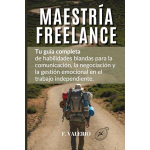 Valerio, Francisco MAESTRÍA FREELANCE: Tu guía completa de habilidades blandas para la comunicación, la negociación y la gestión emocional en el trabajo independiente. Valerio, Francisco MAESTRÍA FREELANCE: Tu guía completa de habilidades blandas para la comunicación, la negociación y la gestión emocional en el trabajo independiente.
