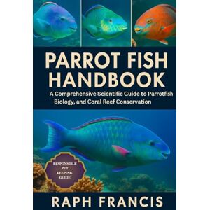 FRANCIS, RAPH PARROT FISH HANDBOOK: A Comprehensive Scientific Guide to Parrotfish Biology, Ecology, and Coral Reef Conservation FRANCIS, RAPH PARROT FISH HANDBOOK: A Comprehensive Scientific Guide to Parrotfish Biology, Ecology, and Coral Reef Conservation