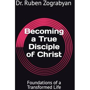 Zograbyan, Dr. Ruben Becoming a True Disciple of Christ: Foundations of a Transformed Life Zograbyan, Dr. Ruben Becoming a True Disciple of Christ: Foundations of a Transformed Life