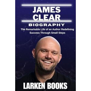 BOOKS, LARKEN JAMES CLEAR BIOGRAPHY: The Remarkable Life of an Author Redefining Success Through Small Steps BOOKS, LARKEN JAMES CLEAR BIOGRAPHY: The Remarkable Life of an Author Redefining Success Through Small Steps