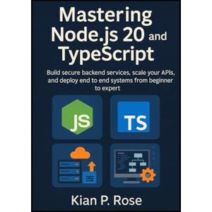 P. Rose, Kian Mastering Node.js 20 and TypeScript: Build secure backend services, scale your APIs, and deploy end to end systems from beginner to expert P. Rose, Kian Mastering Node.js 20 and TypeScript: Build secure backend services, scale your APIs, and deploy end to end systems from beginner to expert