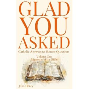 Henry, John Glad You Asked: Catholic Answers to Honest Questions Henry, John Glad You Asked: Catholic Answers to Honest Questions