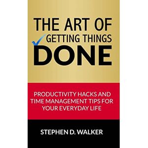 Walker, Stephen D. The Art of Getting Things Done: Productivity Hacks and Time Management Tips for Your Everyday Life (Time Management Books) Walker, Stephen D. The Art of Getting Things Done: Productivity Hacks and Time Management Tips for Your Everyday Life (Time Management Books)
