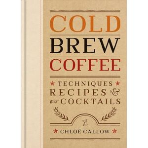 Callow, Chloë Cold Brew Coffee: Techniques, Recipes & Cocktails for Coffee's Hottest Trend Callow, Chloë Cold Brew Coffee: Techniques, Recipes & Cocktails for Coffee's Hottest Trend