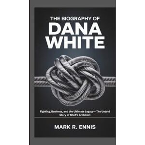R. Ennis, Mark THE BIOGRAPHY OF DANA WHITE: Fighting, Business, and the Ultimate Legacy – The Untold Story of MMA’s Architect R. Ennis, Mark THE BIOGRAPHY OF DANA WHITE: Fighting, Business, and the Ultimate Legacy – The Untold Story of MMA’s Architect