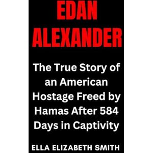 Smith, Ella Elizabeth Edan Alexander: The True Story of an American Hostage Freed by Hamas After 584 Days in Captivity Smith, Ella Elizabeth Edan Alexander: The True Story of an American Hostage Freed by Hamas After 584 Days in Captivity