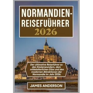 ANDERSON, JAMES NORMANDIEN-REISEFÜHRER 2026: Der ultimative Reiseführer zu den Küstenwundern, dem mittelalterlichen Erbe und den modernen Attraktionen der Normandie im Jahr 2026. ANDERSON, JAMES NORMANDIEN-REISEFÜHRER 2026: Der ultimative Reiseführer zu den Küstenwundern, dem mittelalterlichen Erbe und den modernen Attraktionen der Normandie im Jahr 2026.