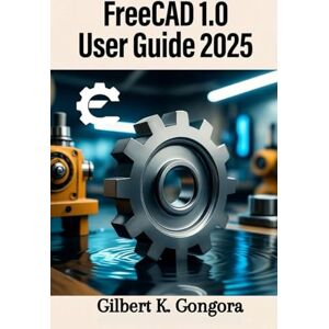 Gongora, Gilbert K. FreeCAD 1.0 User Guide 2025: Step by Step Master 3D Modeling, Mechanical Design, and Architecture with Ease Gongora, Gilbert K. FreeCAD 1.0 User Guide 2025: Step by Step Master 3D Modeling, Mechanical Design, and Architecture with Ease