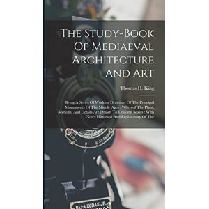 King, Thomas H The Study-book Of Mediaeval Architecture And Art: Being A Series Of Working Drawings Of The Principal Monuments Of The Middle Ages: Whereof The Plans, ... With Notes Historical And Explanatory Of The King, Thomas H The Study-book Of Mediaeval Architecture And Art: Being A Series Of Working Drawings Of The Principal Monuments Of The Middle Ages: Whereof The Plans, ... With Notes Historical And Explanatory Of The