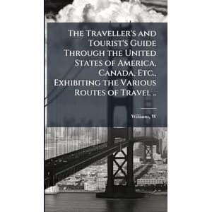 The Traveller's and Tourist's Guide Through the United States of America, Canada, Etc., Exhibiting the Various Routes of Travel .. The Traveller's and Tourist's Guide Through the United States of America, Canada, Etc., Exhibiting the Various Routes of Travel ..