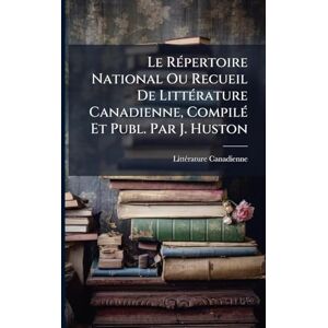 Canadienne, Littã(c)Rature Le RÃ(c)pertoire National Ou Recueil De LittÃ(c)rature Canadienne, CompilÃ(c) Et Publ. Par J. Huston Canadienne, Littã(c)Rature Le RÃ(c)pertoire National Ou Recueil De LittÃ(c)rature Canadienne, CompilÃ(c) Et Publ. Par J. Huston