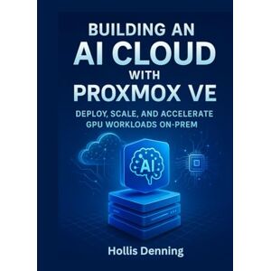 Denning, Hollis Building an AI Cloud with Proxmox VE: Deploy, Scale, and Accelerate GPU Workloads On-Prem Denning, Hollis Building an AI Cloud with Proxmox VE: Deploy, Scale, and Accelerate GPU Workloads On-Prem
