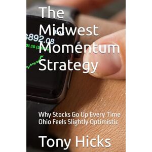 Hicks, Tony The Midwest Momentum Strategy: Why Stocks Go Up Every Time Ohio Feels Slightly Optimistic Hicks, Tony The Midwest Momentum Strategy: Why Stocks Go Up Every Time Ohio Feels Slightly Optimistic