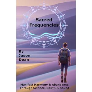 Dean, Jason Sacred Frequencies: Manifest Harmony & Abundance Through Science, Spirit, & Sound Dean, Jason Sacred Frequencies: Manifest Harmony & Abundance Through Science, Spirit, & Sound