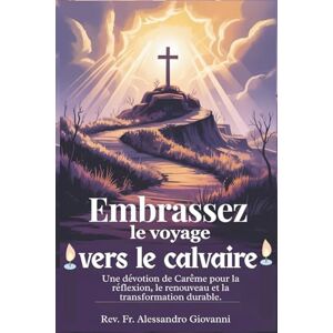 Giovanni, Rev. Fr. Alessandro Embrassez le voyage vers le calvaire: Une dévotion de Carême pour la réflexion, le renouveau et la transformation durable. (Sixfold Grace: A Devotional Journey Across Languages) Giovanni, Rev. Fr. Alessandro Embrassez le voyage vers le calvaire: Une dévotion de Carême pour la réflexion, le renouveau et la transformation durable. (Sixfold Grace: A Devotional Journey Across Languages)