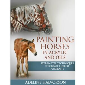 Halvorson, Adeline PAINTING HORSES IN ACRYLIC AND OILS: Step-by-Step Techniques To Create Lifelike Portraits Halvorson, Adeline PAINTING HORSES IN ACRYLIC AND OILS: Step-by-Step Techniques To Create Lifelike Portraits