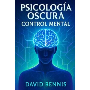 Bennis, David Psicología Oscura: Control Mental: Domina el arte de leer a los demás, influir y transformar a las personas a través de secretos de manipulación, métodos de persuasión Bennis, David Psicología Oscura: Control Mental: Domina el arte de leer a los demás, influir y transformar a las personas a través de secretos de manipulación, métodos de persuasión
