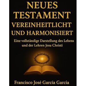 Garcia Garcia, Francisco Jose Neues Testament Vereinheitlicht und Harmonisiert: Eine vollstandige Darstellung des Lebens und der Lehren Jesu Christi Garcia Garcia, Francisco Jose Neues Testament Vereinheitlicht und Harmonisiert: Eine vollstandige Darstellung des Lebens und der Lehren Jesu Christi