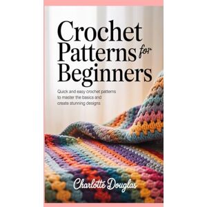 Douglas, Charlotte Crochet Patterns for Beginners: Quick and Easy Crochet Patterns to Master the Basics and Create Stunning Designs Douglas, Charlotte Crochet Patterns for Beginners: Quick and Easy Crochet Patterns to Master the Basics and Create Stunning Designs