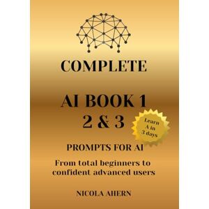 Ahern, Nicola COMPLETE AI BOOK 1 2 & 3, PROMPTS FOR AI.: From total beginners to confident advanced users: 5 (AI Book Series: ChatGPT Prompts and Creative Mastery) Ahern, Nicola COMPLETE AI BOOK 1 2 & 3, PROMPTS FOR AI.: From total beginners to confident advanced users: 5 (AI Book Series: ChatGPT Prompts and Creative Mastery)