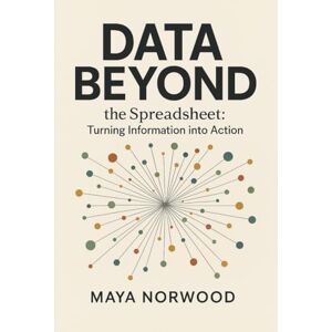 NORWOOD, MAYA Data Beyond the Spreadsheet: Turning Information into Action (The Computer and Graphics Design Mastery Series) NORWOOD, MAYA Data Beyond the Spreadsheet: Turning Information into Action (The Computer and Graphics Design Mastery Series)