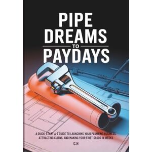 H, C. Pipe Dreams to Paydays: A Quick-Start A–Z Guide to Launching Your Plumbing Business, Attracting Clients, and Making Your First $1,000 in Weeks (Plumbing Fortunes) H, C. Pipe Dreams to Paydays: A Quick-Start A–Z Guide to Launching Your Plumbing Business, Attracting Clients, and Making Your First $1,000 in Weeks (Plumbing Fortunes)