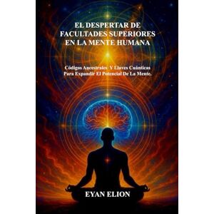 ELION, EYAN EL DESPERTAR DE FACULTADES SUPERIORES EN LA MENTE HUMANA: Códigos Ancestrales Y Llaves Cuánticas Para Expandir El Potencial De La Mente. ELION, EYAN EL DESPERTAR DE FACULTADES SUPERIORES EN LA MENTE HUMANA: Códigos Ancestrales Y Llaves Cuánticas Para Expandir El Potencial De La Mente.