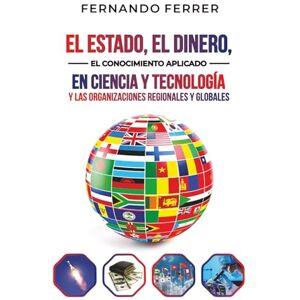 Ferrer, Fernando EL ESTADO, EL DINERO, EL CONOCIMIENTO APLICADO EN CIENCIA Y TECNOLOGÍA Y LAS ORGANIZACIONES REGIONALES Y GLOBALES.: La realidad que nos rodea Ferrer, Fernando EL ESTADO, EL DINERO, EL CONOCIMIENTO APLICADO EN CIENCIA Y TECNOLOGÍA Y LAS ORGANIZACIONES REGIONALES Y GLOBALES.: La realidad que nos rodea