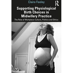 Feeley, Claire Supporting Physiological Birth Choices in Midwifery Practice: The Role of Workplace Culture, Politics and Ethics Feeley, Claire Supporting Physiological Birth Choices in Midwifery Practice: The Role of Workplace Culture, Politics and Ethics