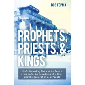 Fopma, Bob Prophets, Priests, & Kings: God's Unfolding Story in the Return from Exile, the Rebuilding of a City, and the Restoration of a People Fopma, Bob Prophets, Priests, & Kings: God's Unfolding Story in the Return from Exile, the Rebuilding of a City, and the Restoration of a People