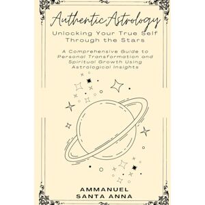 Santa Anna, Ammanuel Authentic Astrology: Discover Your True Self Through the Stars: Harness Astrological Insights for Personal Transformation and Spiritual Growth Santa Anna, Ammanuel Authentic Astrology: Discover Your True Self Through the Stars: Harness Astrological Insights for Personal Transformation and Spiritual Growth