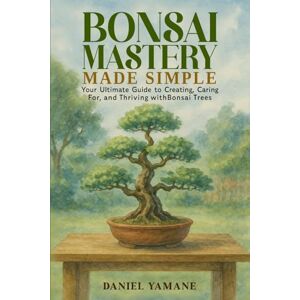 Yamane, Daniel Bonsai Mastery Made Simple: Your Ultimate Guide to Creating, Car-ing For, and Thriving with Bonsai Trees Yamane, Daniel Bonsai Mastery Made Simple: Your Ultimate Guide to Creating, Car-ing For, and Thriving with Bonsai Trees