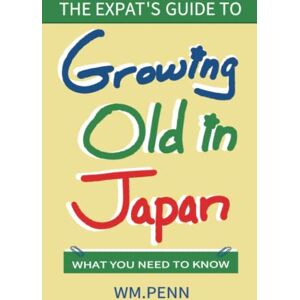 Penn, Wm. The Expat's Guide to Growing Old in Japan: What You Need to Know Penn, Wm. The Expat's Guide to Growing Old in Japan: What You Need to Know