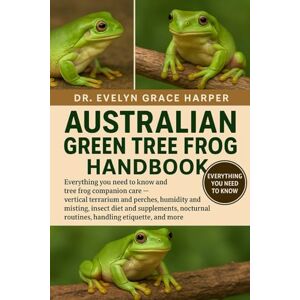 GRACE HARPER, DR. EVELYN AUSTRALIAN GREEN TREE FROG HANDBOOK: Everything You Need To Know and Tree Frog Companion Care — vertical terrarium and perches, humidity and misting, ... routines, handling etiquette, and more GRACE HARPER, DR. EVELYN AUSTRALIAN GREEN TREE FROG HANDBOOK: Everything You Need To Know and Tree Frog Companion Care — vertical terrarium and perches, humidity and misting, ... routines, handling etiquette, and more