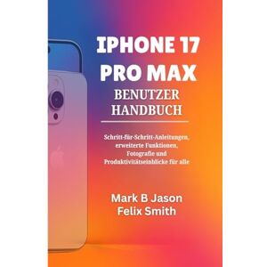 Jason, Mark B IPHONE 17 PRO MAX BENUTZERHANDBUCH: Schritt-für-Schritt-Anleitungen, erweiterte Funktionen, Fotografie und Produktivitätseinblicke für alle Jason, Mark B IPHONE 17 PRO MAX BENUTZERHANDBUCH: Schritt-für-Schritt-Anleitungen, erweiterte Funktionen, Fotografie und Produktivitätseinblicke für alle