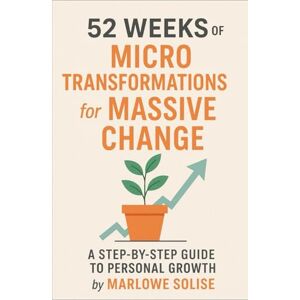 Solise, Marlowe 52 Weeks of Micro Transformations for Massive Change: A Step-by-Step Guide to Personal Growth Solise, Marlowe 52 Weeks of Micro Transformations for Massive Change: A Step-by-Step Guide to Personal Growth