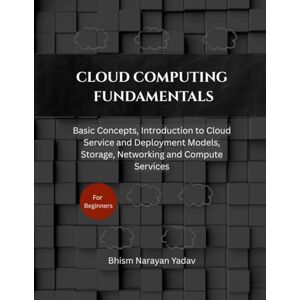 Yadav, Bhism Narayan Cloud Computing Fundamentals: Basic Concepts, Introduction to Cloud Service and Deployment Models, Storage, Networking and Compute Services Yadav, Bhism Narayan Cloud Computing Fundamentals: Basic Concepts, Introduction to Cloud Service and Deployment Models, Storage, Networking and Compute Services