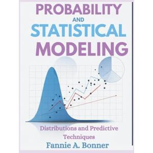 Bonner, Fannie A. Probability And Statistical modeling: Distributions and Predictive Techniques Bonner, Fannie A. Probability And Statistical modeling: Distributions and Predictive Techniques