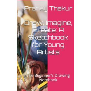Thakur, Mr Pranay kumar Draw, Imagine, Create: A Sketchbook for Young Artists: The Beginner's Drawing Notebook Thakur, Mr Pranay kumar Draw, Imagine, Create: A Sketchbook for Young Artists: The Beginner's Drawing Notebook