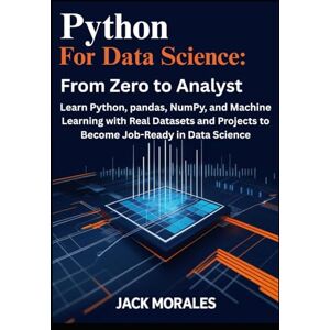 Morales, Jack Python for Data Science: From Zero to Analyst: Learn Python, pandas, NumPy, and Machine Learning with Real Datasets and Projects to Become Job-Ready in Data Science Morales, Jack Python for Data Science: From Zero to Analyst: Learn Python, pandas, NumPy, and Machine Learning with Real Datasets and Projects to Become Job-Ready in Data Science