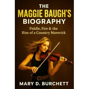 D. Burchett, Mary THE MAGGIE BAUGH’S BIOGRAPHY: Fiddle, Fire, and the Rise of a Country Maverick D. Burchett, Mary THE MAGGIE BAUGH’S BIOGRAPHY: Fiddle, Fire, and the Rise of a Country Maverick