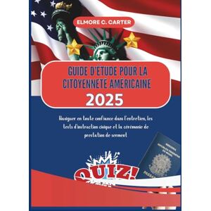 C. CARTER, ELMORE Guide d'étude pour la citoyenneté américaine 2025: Naviguer en toute confiance dans l'entretien, les tests d'instruction civique et la cérémonie de prestation de serment C. CARTER, ELMORE Guide d'étude pour la citoyenneté américaine 2025: Naviguer en toute confiance dans l'entretien, les tests d'instruction civique et la cérémonie de prestation de serment