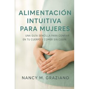 Graziano, Nancy M ALIMENTACIÓN INTUITIVA PARA MUJERES: UNA GUÍA SENCILLA PARA CONFIAR EN TU CUERPO Y COMER SIN CULPA Graziano, Nancy M ALIMENTACIÓN INTUITIVA PARA MUJERES: UNA GUÍA SENCILLA PARA CONFIAR EN TU CUERPO Y COMER SIN CULPA