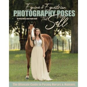 Bird, Betsy Equine & Equestrian Photography Poses that Sell: The Ultimate Guide to Posing Horses & Humans Bird, Betsy Equine & Equestrian Photography Poses that Sell: The Ultimate Guide to Posing Horses & Humans