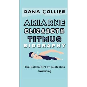 Collier, Dana ARIARNE ELIZABETH TITMUS: The Golden Girl of Australian Swimming Collier, Dana ARIARNE ELIZABETH TITMUS: The Golden Girl of Australian Swimming