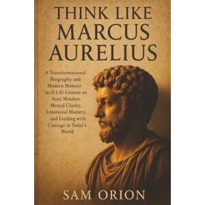 Orion Think Like Marcus Aurelius: A Transformational Biography and Modern Memoir in 21 Life Lessons on Stoic Mindset, Mental Clarity, Emotional Mastery, and ... Courage in Today’s World (Think Like Series) Orion Think Like Marcus Aurelius: A Transformational Biography and Modern Memoir in 21 Life Lessons on Stoic Mindset, Mental Clarity, Emotional Mastery, and ... Courage in Today’s World (Think Like Series)