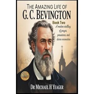 Yeager, Dr Michael H THE AMAZING LIFE OF G. C. BEVINGTON Book Two: A Modern Retelling of Prayer, Persistence, and Divine Encounters Yeager, Dr Michael H THE AMAZING LIFE OF G. C. BEVINGTON Book Two: A Modern Retelling of Prayer, Persistence, and Divine Encounters
