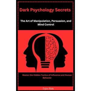 Blake, Dylan Dark Psychology Secrets: The Art of Manipulation, Persuasion, and Mind Control: Master the Hidden Tactics of Influence and Human Behavior Blake, Dylan Dark Psychology Secrets: The Art of Manipulation, Persuasion, and Mind Control: Master the Hidden Tactics of Influence and Human Behavior